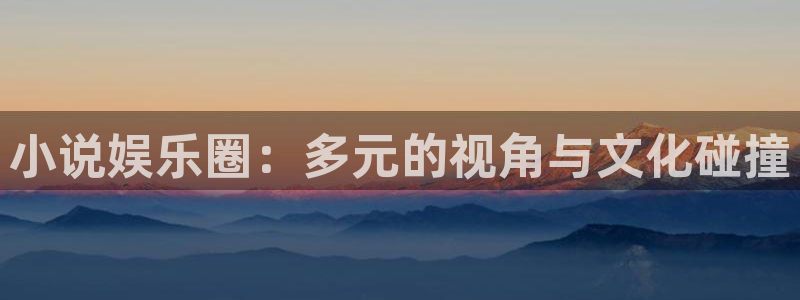 jdb电子app下载：小说娱乐圈：多元的视角与文化碰撞