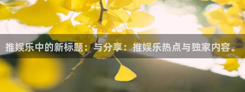 jdb电子试玩网址：推娱乐中的新标题：与分享：推娱乐热点与独家内容。