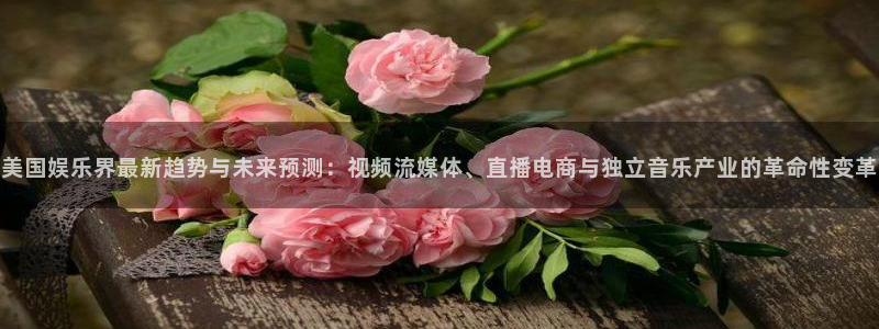 jdb电子app下载：美国娱乐界最新趋势与未来预测：视频流媒体、直播电商与独立音乐产业的革命性变革