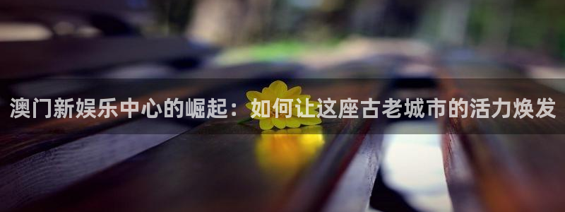jdb电子平台官网：澳门新娱乐中心的崛起：如何让这座古老城市的活力焕发