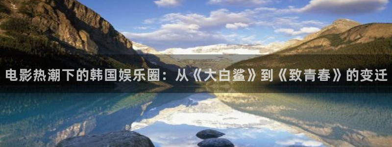 jdb电子在线登录：电影热潮下的韩国娱乐圈：从《大白鲨》到《致青春》的变迁