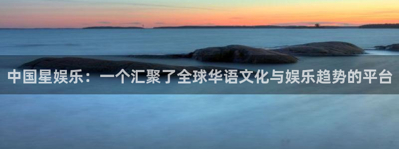 jdb电子游戏哪个容易赢：中国星娱乐：一个汇聚了全球华语文化与娱乐趋势的平台