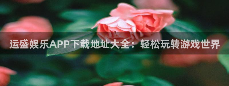 jdb电子官网登录入口：运盛娱乐APP下载地址大全：轻松玩转游戏世界