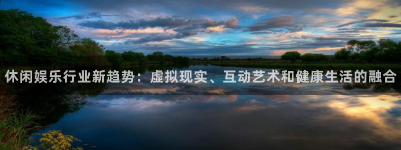 jdb电子游戏大奖：休闲娱乐行业新趋势：虚拟现实、互动艺术和健康生活的融合