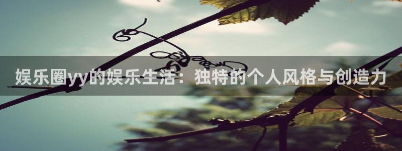 jdb电子超级大奖：娱乐圈yy的娱乐生活：独特的个人风格与创造力